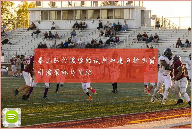 泰山队外援续约谈判加速分析冬窗引援策略与目标