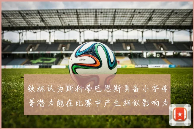 铁林认为斯科蒂巴恩斯具备小字母哥潜力能在比赛中产生相似影响力