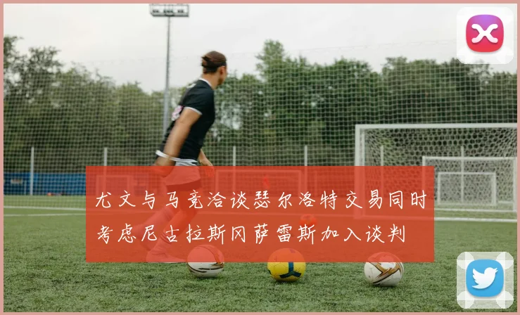 尤文与马竞洽谈瑟尔洛特交易同时考虑尼古拉斯冈萨雷斯加入谈判