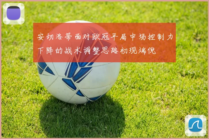 安切洛蒂面对欧冠平局中场控制力下降的战术调整思路初现端倪