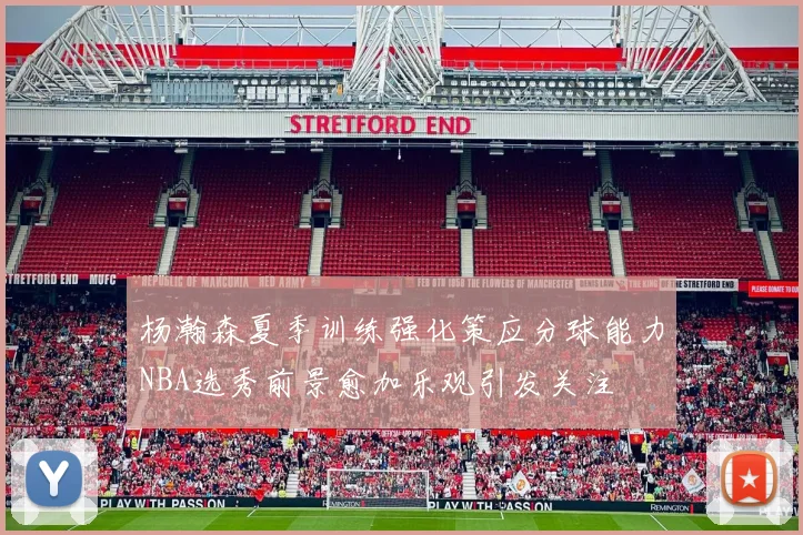 杨瀚森夏季训练强化策应分球能力NBA选秀前景愈加乐观引发关注