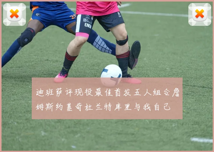 迪班萨评现役最佳首发五人组合詹姆斯约基奇杜兰特库里与我自己