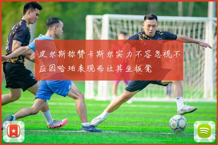 皮尔斯称赞卡斯尔实力不容忽视不应因哈珀表现而让其坐板凳