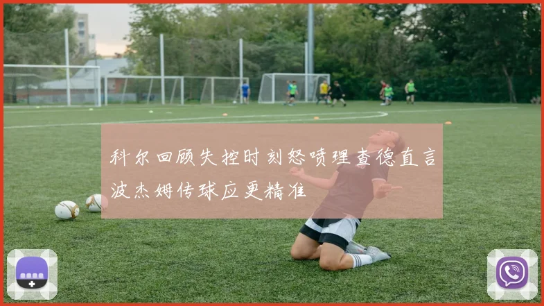 科尔回顾失控时刻怒喷理查德直言波杰姆传球应更精准