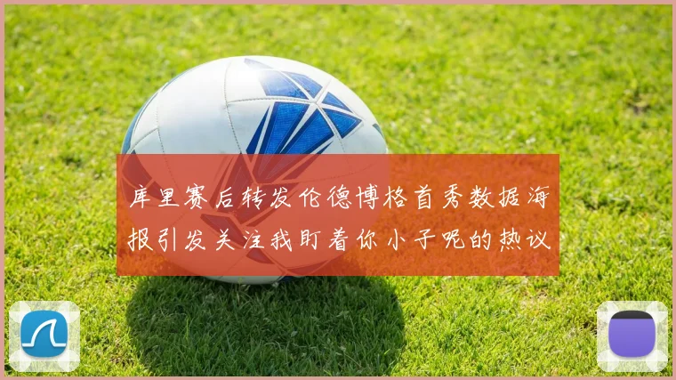 库里赛后转发伦德博格首秀数据海报引发关注我盯着你小子呢的热议