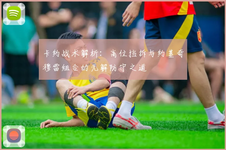 卡约战术解析：高位挡拆与约基奇穆雷组合的无解防守之道