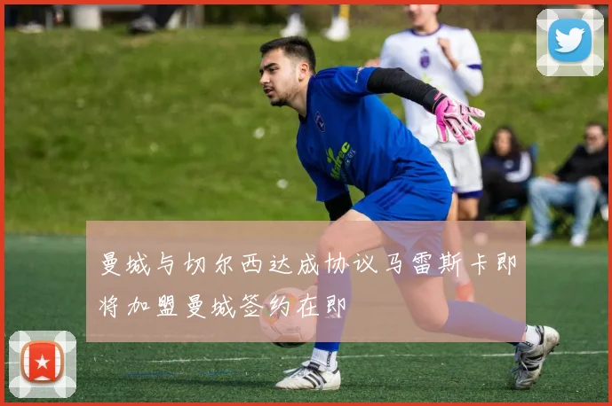 曼城与切尔西达成协议马雷斯卡即将加盟曼城签约在即
