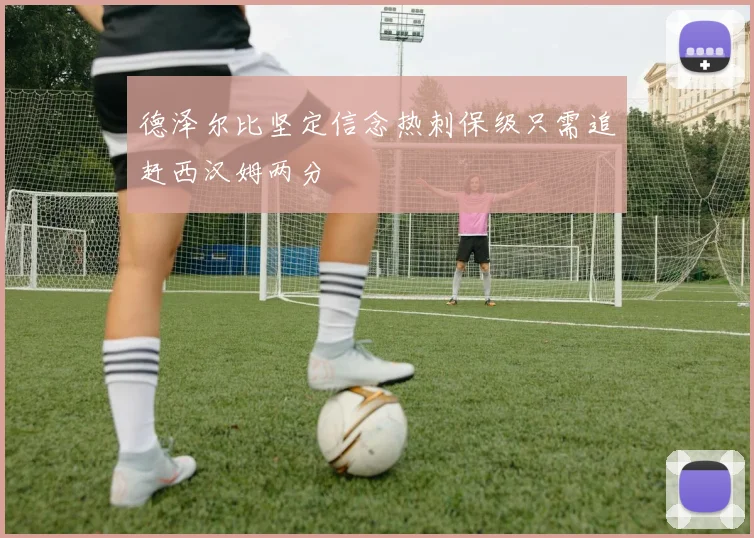 德泽尔比坚定信念热刺保级只需追赶西汉姆两分