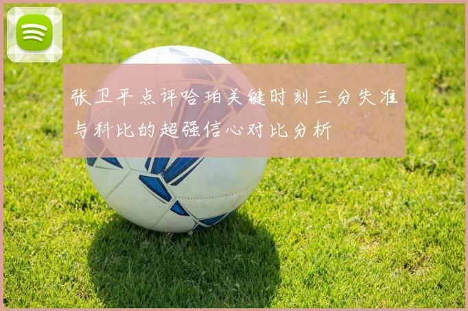 张卫平点评哈珀关键时刻三分失准与科比的超强信心对比分析