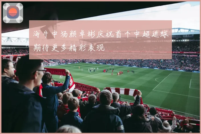 海牛中场颜卓彬庆祝首个中超进球期待更多精彩表现