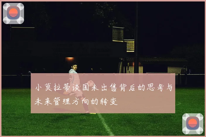 小莫拉蒂谈国米出售背后的思考与未来管理方向的转变