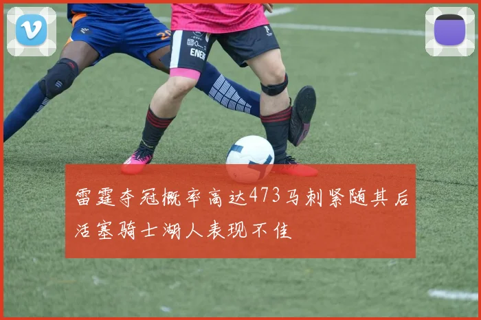 雷霆夺冠概率高达473马刺紧随其后活塞骑士湖人表现不佳