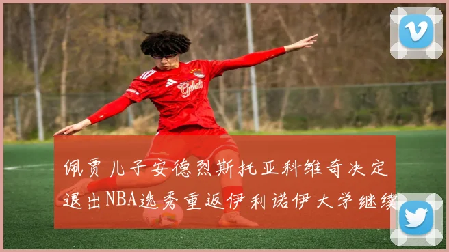 佩贾儿子安德烈斯托亚科维奇决定退出NBA选秀重返伊利诺伊大学继续学业