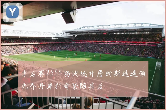 季后赛2555场次统计詹姆斯遥遥领先乔丹库科奇紧随其后