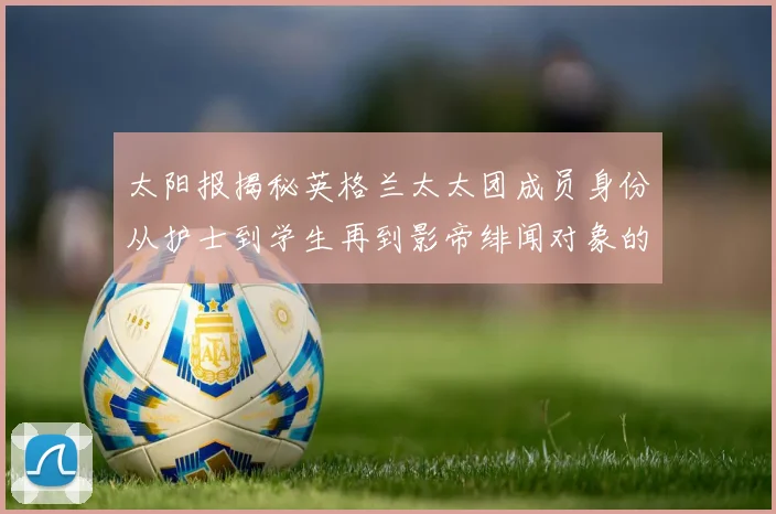 太阳报揭秘英格兰太太团成员身份从护士到学生再到影帝绯闻对象的多样性
