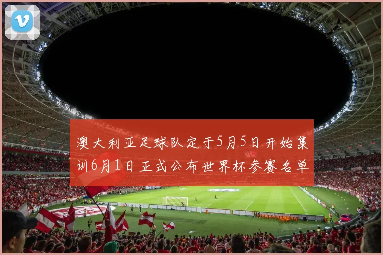 澳大利亚足球队定于5月5日开始集训6月1日正式公布世界杯参赛名单