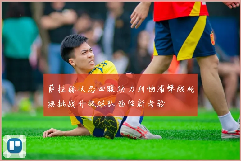萨拉赫状态回暖助力利物浦锋线轮换挑战升级球队面临新考验