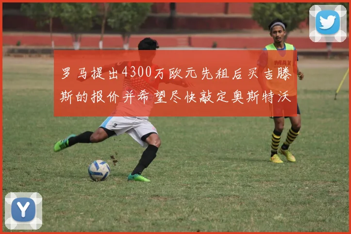 罗马提出4300万欧元先租后买吉滕斯的报价并希望尽快敲定奥斯特沃德