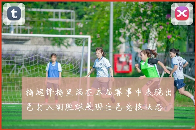 梅超锋梅里诺在本届赛事中表现出色打入制胜球展现出色竞技状态