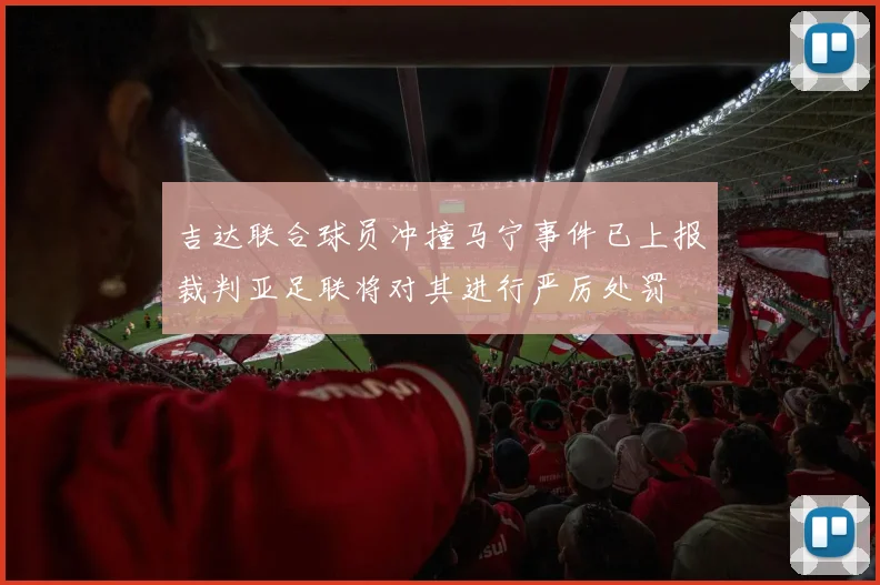 吉达联合球员冲撞马宁事件已上报裁判亚足联将对其进行严厉处罚