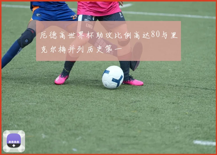 厄德高世界杯助攻比例高达80与里克尔梅并列历史第一