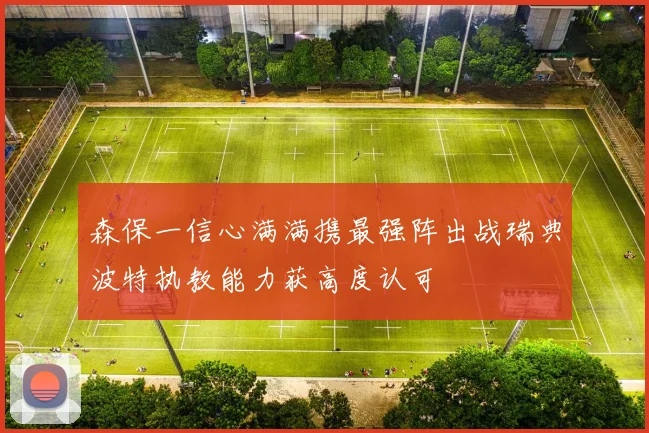 森保一信心满满携最强阵出战瑞典波特执教能力获高度认可