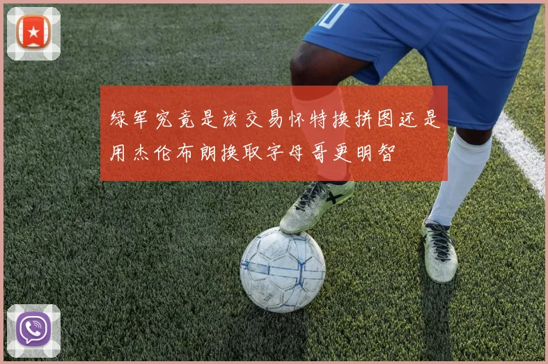 绿军究竟是该交易怀特换拼图还是用杰伦布朗换取字母哥更明智