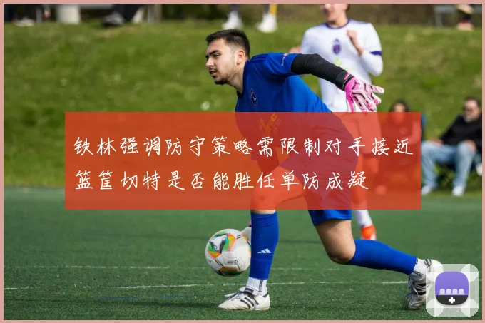 铁林强调防守策略需限制对手接近篮筐切特是否能胜任单防成疑