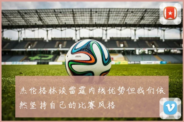 杰伦格林谈雷霆内线优势但我们依然坚持自己的比赛风格