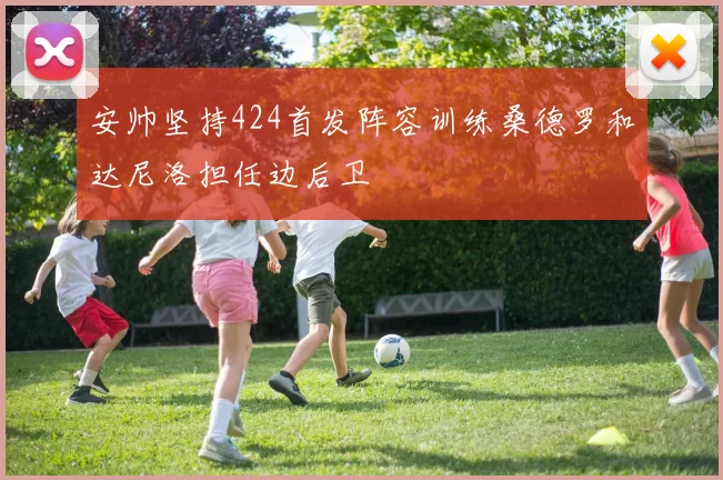 安帅坚持424首发阵容训练桑德罗和达尼洛担任边后卫
