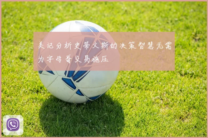 美记分析史蒂文斯的决策智慧无需为字母哥交易施压
