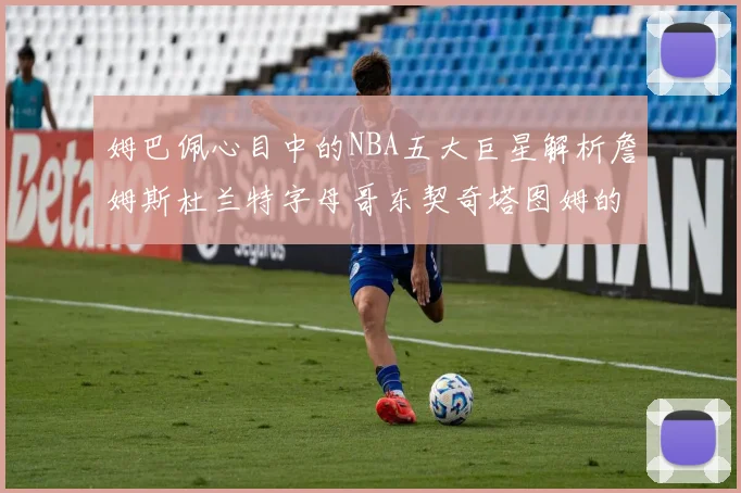 姆巴佩心目中的NBA五大巨星解析詹姆斯杜兰特字母哥东契奇塔图姆的独特魅力