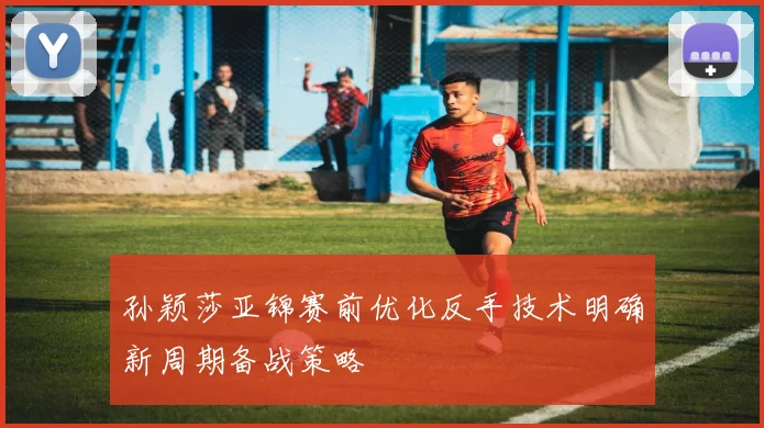 孙颖莎亚锦赛前优化反手技术明确新周期备战策略