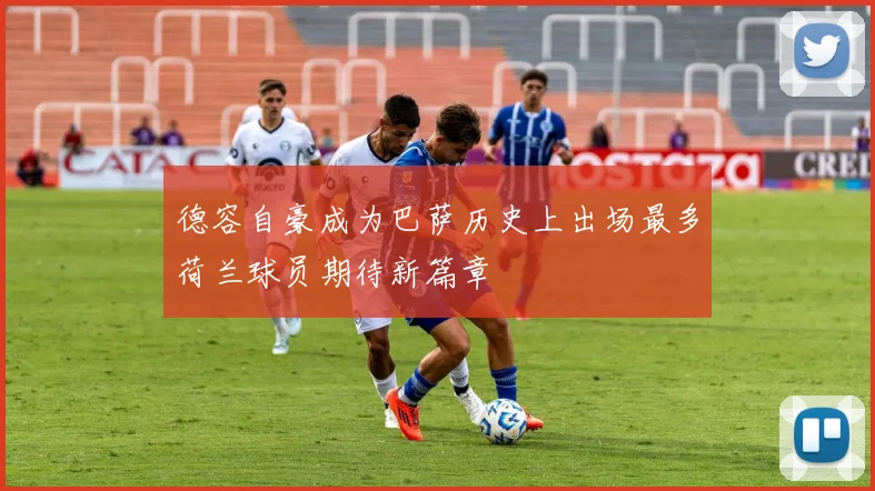 德容自豪成为巴萨历史上出场最多荷兰球员期待新篇章