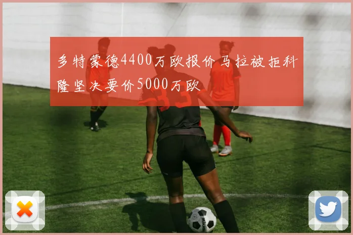 多特蒙德4400万欧报价马拉被拒科隆坚决要价5000万欧